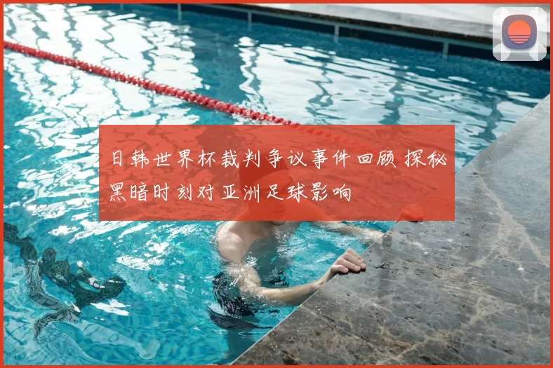 日韩世界杯裁判争议事件回顾 探秘黑暗时刻对亚洲足球影响
