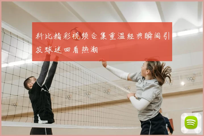 科比精彩视频合集重温经典瞬间引发球迷回看热潮