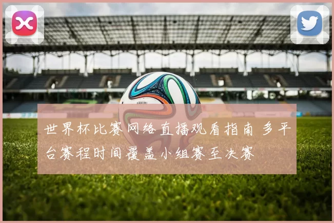 世界杯比赛网络直播观看指南 多平台赛程时间覆盖小组赛至决赛
