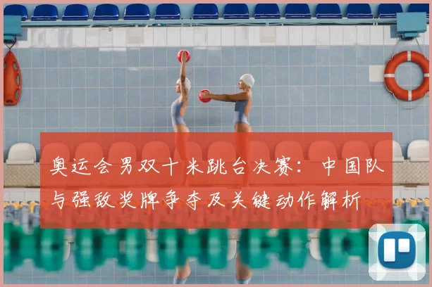 奥运会男双十米跳台决赛:中国队与强敌奖牌争夺及关键动作解析