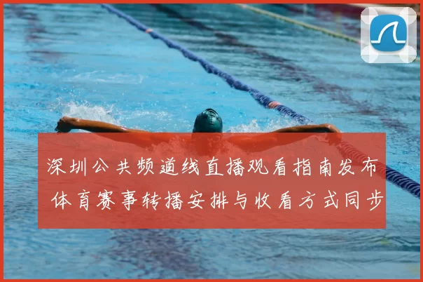 深圳公共频道线直播观看指南发布 体育赛事转播安排与收看方式同步公布
