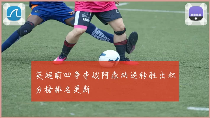 英超前四争夺战阿森纳逆转胜出积分榜排名更新