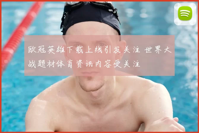 欧冠英雄下载上线引发关注 世界大战题材体育资讯内容受关注