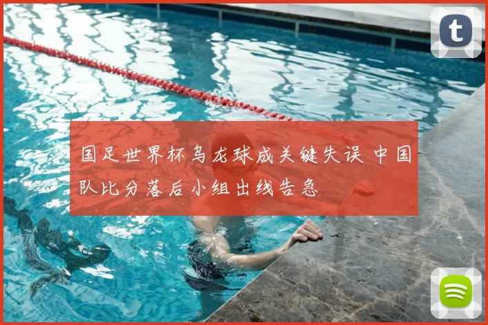 国足世界杯乌龙球成关键失误 中国队比分落后小组出线告急