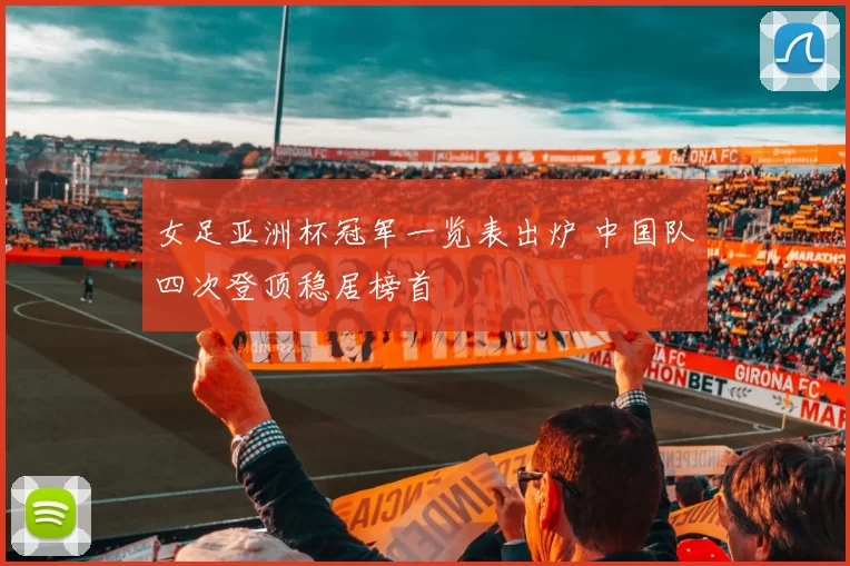 女足亚洲杯冠军一览表出炉 中国队四次登顶稳居榜首