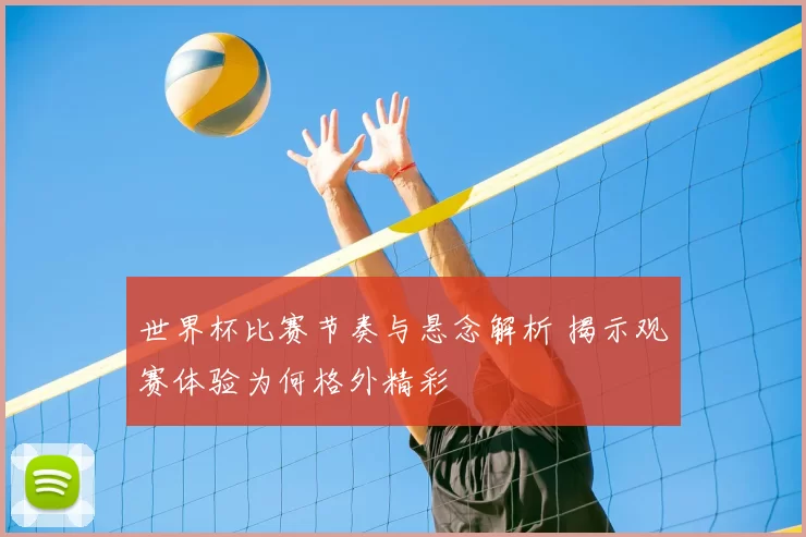 世界杯比赛节奏与悬念解析 揭示观赛体验为何格外精彩