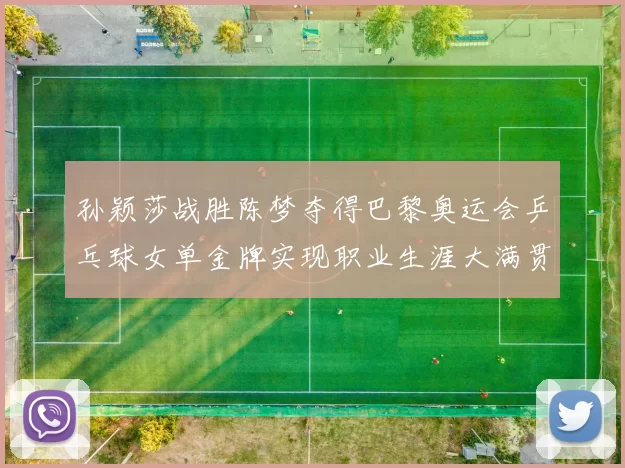 孙颖莎战胜陈梦夺得巴黎奥运会乒乓球女单金牌实现职业生涯大满贯