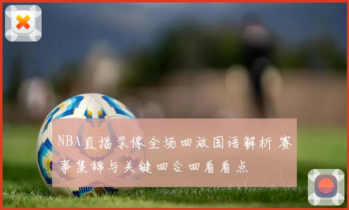 NBA直播录像全场回放国语解析 赛事集锦与关键回合回看看点