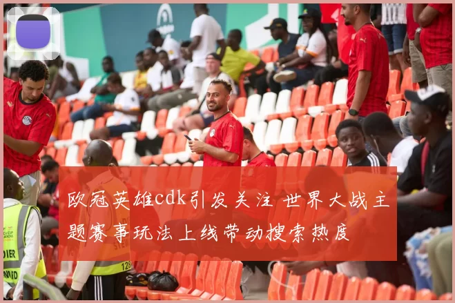 欧冠英雄cdk引发关注 世界大战主题赛事玩法上线带动搜索热度