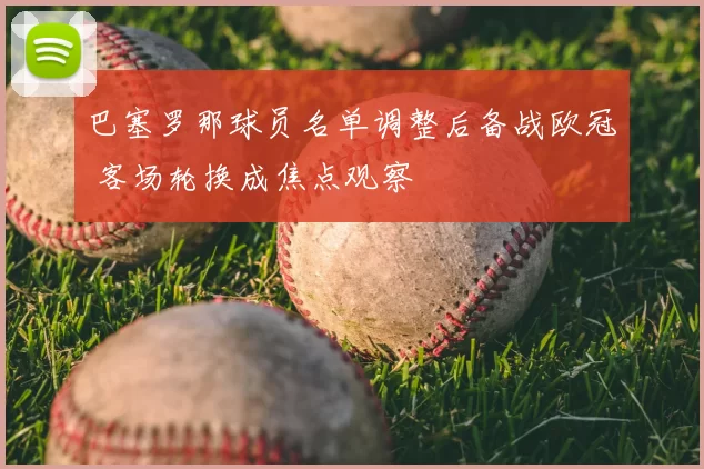 巴塞罗那球员名单调整后备战欧冠 客场轮换成焦点观察