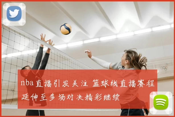 nba直播引发关注 篮球线直播赛程延伸至多场对决精彩继续