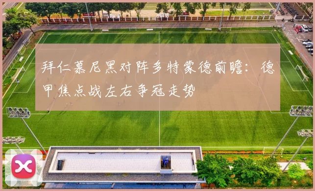 拜仁慕尼黑对阵多特蒙德前瞻:德甲焦点战左右争冠走势