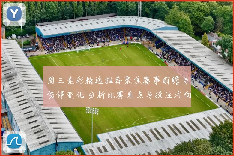 周三竞彩精选推荐聚焦赛事前瞻与伤停变化 分析比赛看点与投注方向
