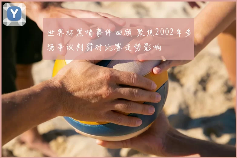 世界杯黑哨事件回顾 聚焦2002年多场争议判罚对比赛走势影响
