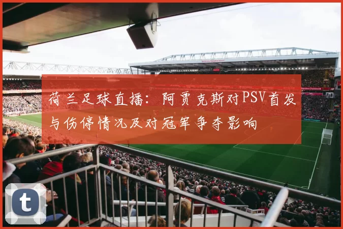 荷兰足球直播：阿贾克斯对PSV首发与伤停情况及对冠军争夺影响