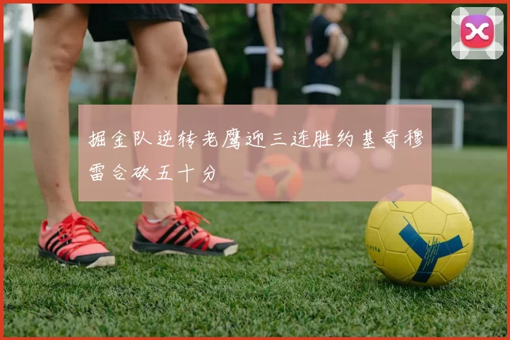 掘金队逆转老鹰迎三连胜约基奇穆雷合砍五十分