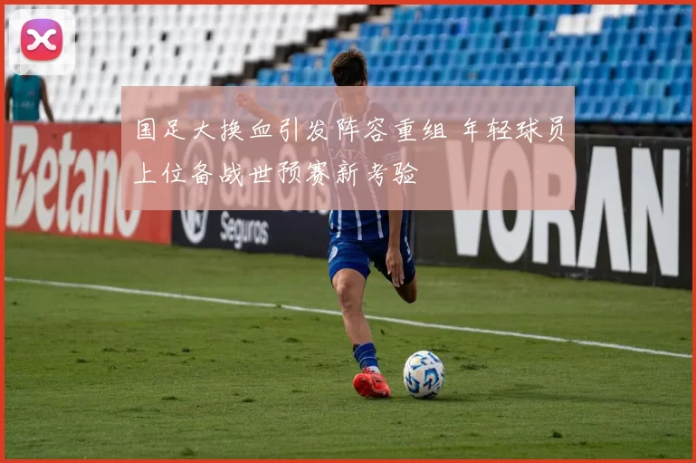 国足大换血引发阵容重组 年轻球员上位备战世预赛新考验