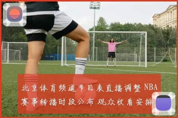 北京体育频道节目表直播调整 NBA赛事转播时段公布 观众收看安排更新