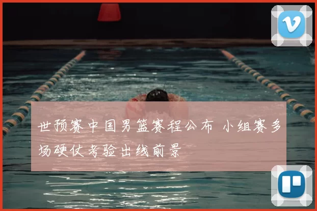 世预赛中国男篮赛程公布 小组赛多场硬仗考验出线前景