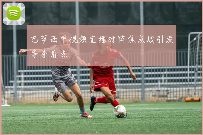巴萨西甲视频直播对阵焦点战引发争夺看点
