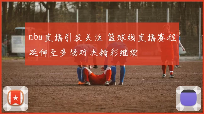 nba直播引发关注 篮球线直播赛程延伸至多场对决精彩继续