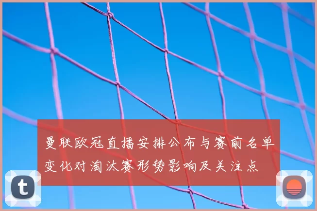 曼联欧冠直播安排公布与赛前名单变化对淘汰赛形势影响及关注点