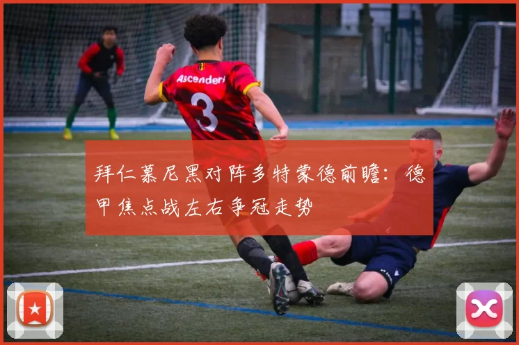 拜仁慕尼黑对阵多特蒙德前瞻：德甲焦点战左右争冠走势