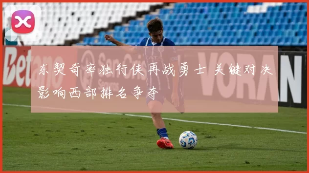 东契奇率独行侠再战勇士 关键对决影响西部排名争夺