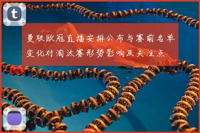 曼联欧冠直播安排公布与赛前名单变化对淘汰赛形势影响及关注点