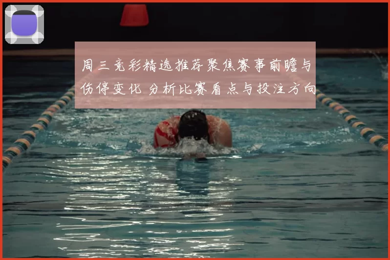 周三竞彩精选推荐聚焦赛事前瞻与伤停变化 分析比赛看点与投注方向