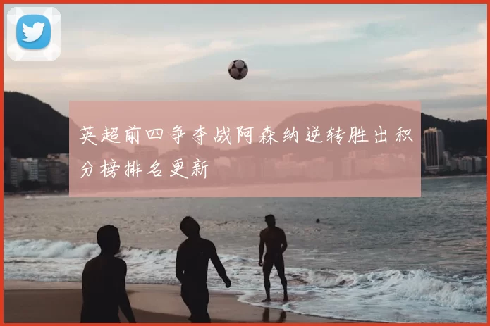 英超前四争夺战阿森纳逆转胜出积分榜排名更新