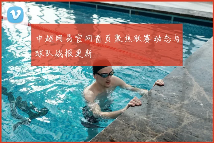 中超网易官网首页聚焦联赛动态与球队战报更新