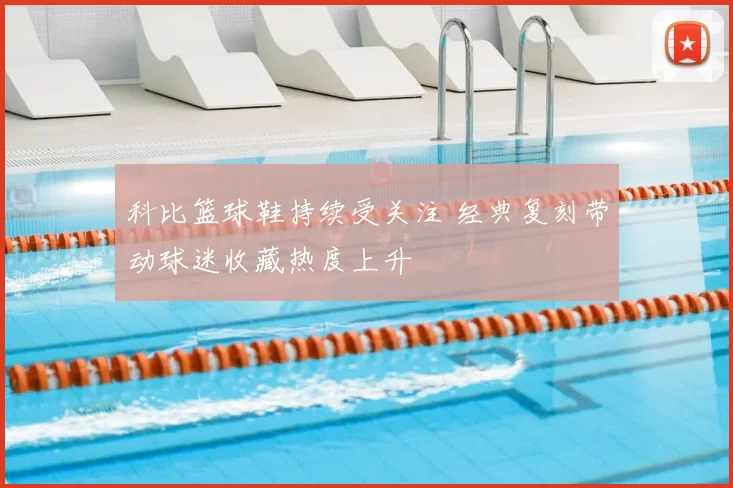 科比篮球鞋持续受关注 经典复刻带动球迷收藏热度上升