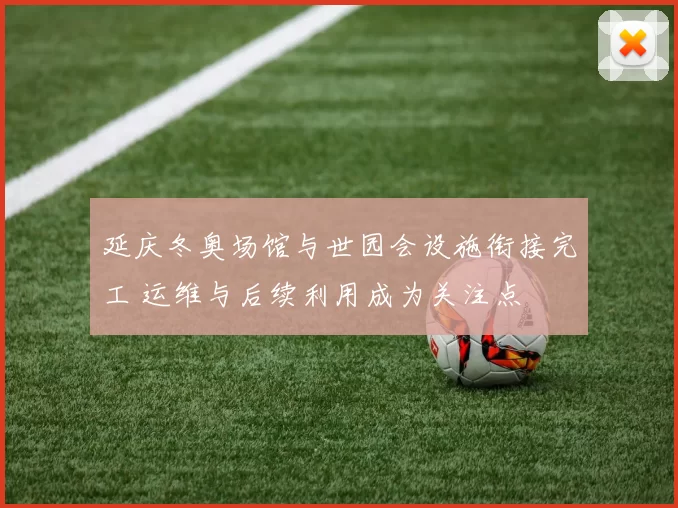 延庆冬奥场馆与世园会设施衔接完工 运维与后续利用成为关注点