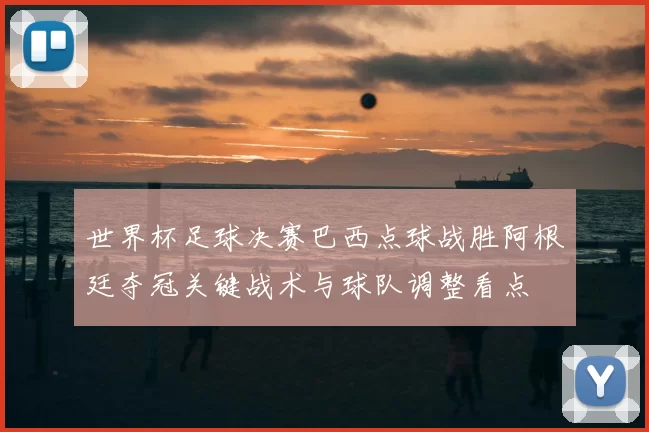世界杯足球决赛巴西点球战胜阿根廷夺冠关键战术与球队调整看点