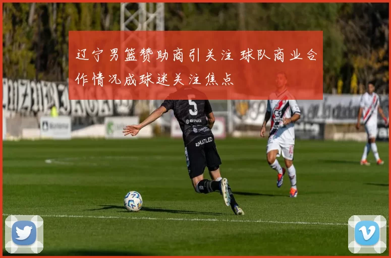 辽宁男篮赞助商引关注 球队商业合作情况成球迷关注焦点