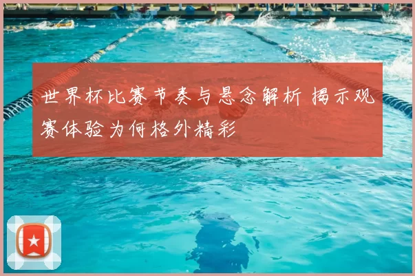 世界杯比赛节奏与悬念解析 揭示观赛体验为何格外精彩