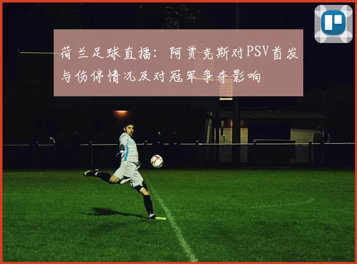 荷兰足球直播：阿贾克斯对PSV首发与伤停情况及对冠军争夺影响