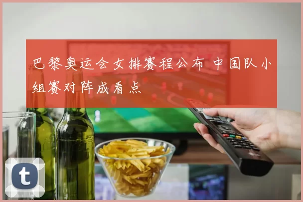 巴黎奥运会女排赛程公布 中国队小组赛对阵成看点