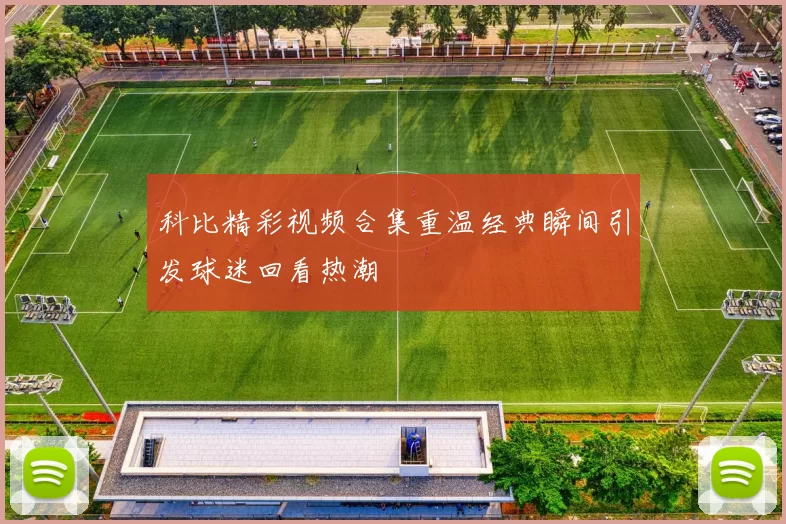 科比精彩视频合集重温经典瞬间引发球迷回看热潮