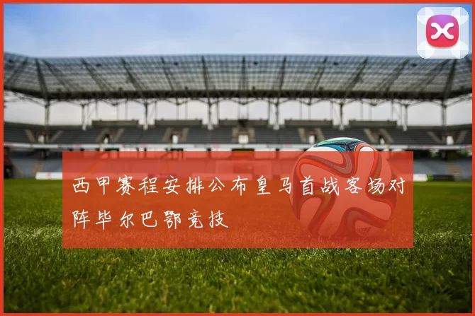 西甲赛程安排公布皇马首战客场对阵毕尔巴鄂竞技