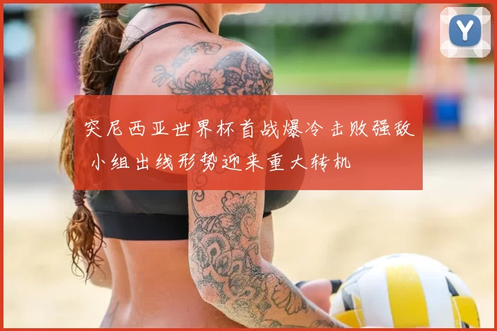 突尼西亚世界杯首战爆冷击败强敌 小组出线形势迎来重大转机