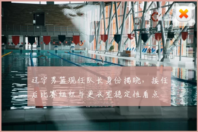 辽宁男篮现任队长身份揭晓,接任后比赛组织与更衣室稳定性看点