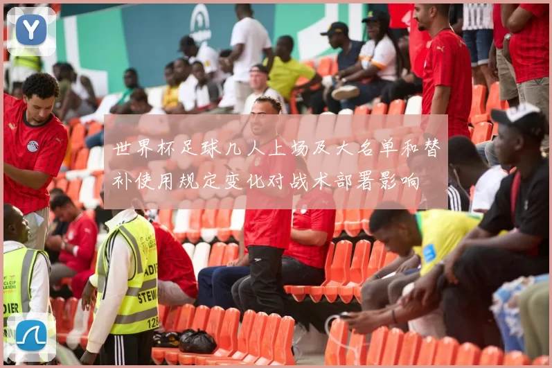 世界杯足球几人上场及大名单和替补使用规定变化对战术部署影响