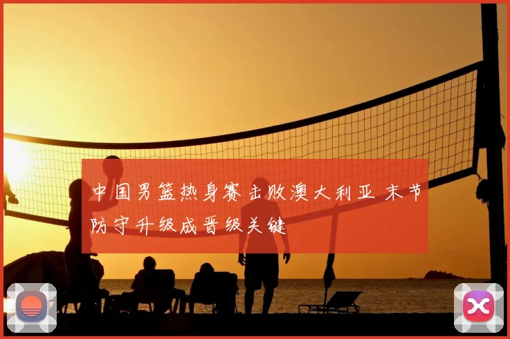 中国男篮热身赛击败澳大利亚 末节防守升级成晋级关键