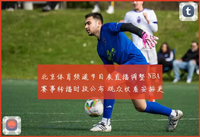 北京体育频道节目表直播调整 NBA赛事转播时段公布 观众收看安排更新