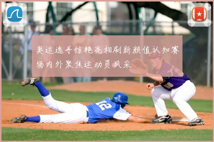 奥运选手惊艳亮相刷新颜值认知赛场内外聚焦运动员风采