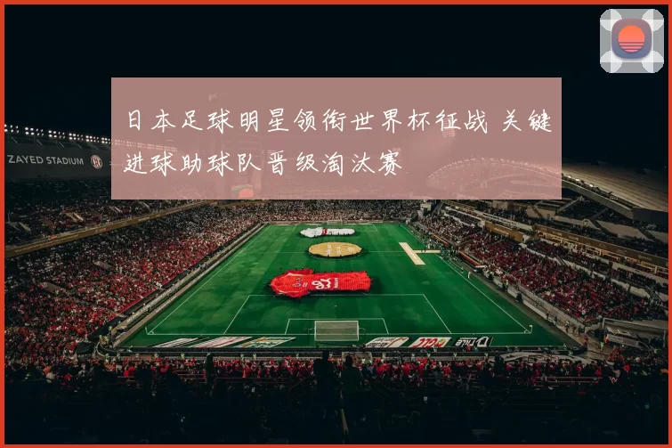 日本足球明星领衔世界杯征战 关键进球助球队晋级淘汰赛
