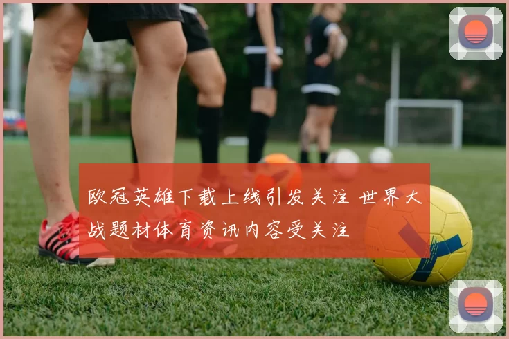 欧冠英雄下载上线引发关注 世界大战题材体育资讯内容受关注