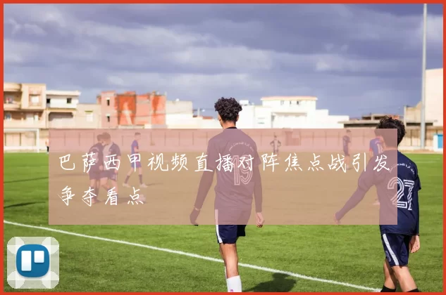 巴萨西甲视频直播对阵焦点战引发争夺看点